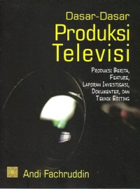 Dasar-dasar Produksi Televisi: Produksi Berita, Feature, Laporan Investigasi, Dokumenter dan Teknik Editing